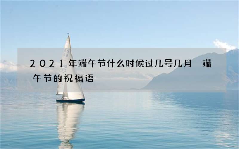 2021年端午节什么时候过几号几月 端午节的祝福语